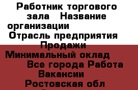 Работник торгового зала › Название организации ­ Team PRO 24 › Отрасль предприятия ­ Продажи › Минимальный оклад ­ 25 000 - Все города Работа » Вакансии   . Ростовская обл.,Зверево г.